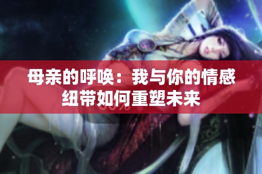 母親的呼喚：我與你的情感紐帶如何重塑未來