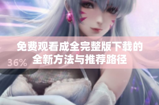 免費觀看成全完整版下載的全新方法與推薦路徑