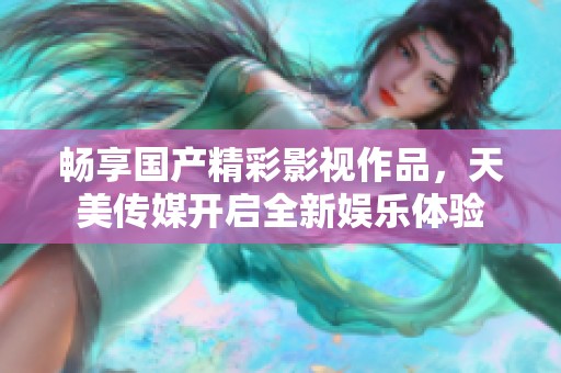 暢享國(guó)產(chǎn)精彩影視作品,天美傳媒開(kāi)啟全新娛樂(lè)體驗(yàn) 暢享國(guó)產(chǎn)精彩影視作品,天美傳媒開(kāi)啟全新娛樂(lè)體驗(yàn)