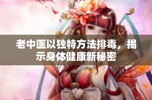 老中醫(yī)以獨(dú)特方法排毒，揭示身體健康新秘密