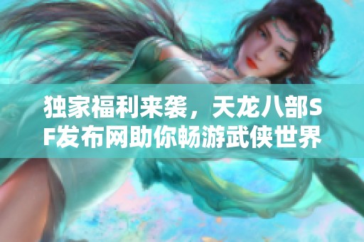 獨家福利來襲，天龍八部SF發(fā)布網(wǎng)助你暢游武俠世界