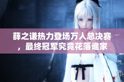薛之謙熱力登場萬人總決賽，最終冠軍究竟花落誰家
