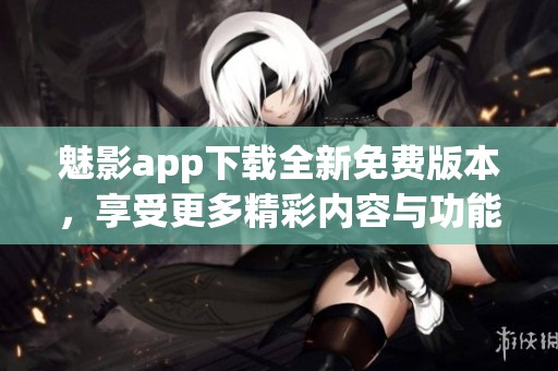 魅影app下載全新免費版本，享受更多精彩內容與功能