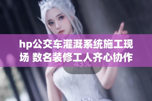 hp公交車灌溉系統(tǒng)施工現(xiàn)場 數(shù)名裝修工人齊心協(xié)作