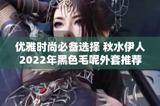 優(yōu)雅時尚必備選擇 秋水伊人2022年黑色毛呢外套推薦