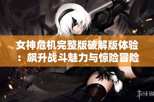 女神危機完整版破解版體驗：飆升戰(zhàn)斗魅力與驚險冒險