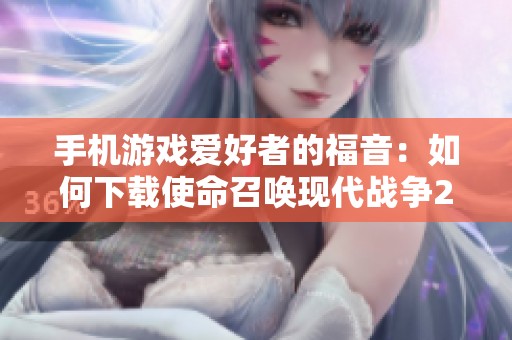 手機游戲愛好者的福音：如何下載使命召喚現(xiàn)代戰(zhàn)爭2手機版