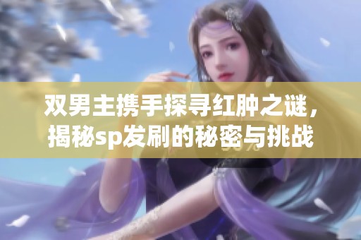 雙男主攜手探尋紅腫之謎，揭秘sp發(fā)刷的秘密與挑戰(zhàn)