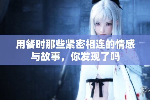 用餐時那些緊密相連的情感與故事，你發(fā)現(xiàn)了嗎