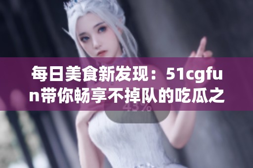 每日美食新發(fā)現(xiàn)：51cgfun帶你暢享不掉隊的吃瓜之旅
