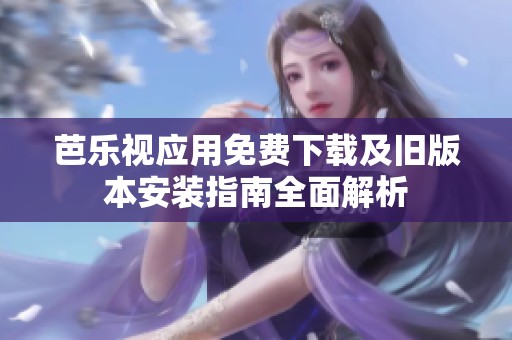 芭樂視應用免費下載及舊版本安裝指南全面解析
