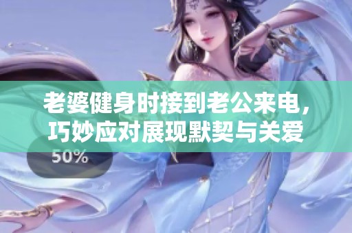 老婆健身時接到老公來電，巧妙應(yīng)對展現(xiàn)默契與關(guān)愛
