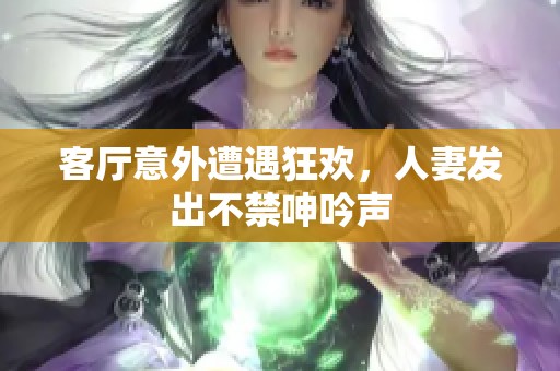 客廳意外遭遇狂歡，人妻發(fā)出不禁呻吟聲