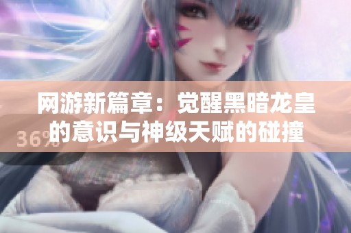 網(wǎng)游新篇章：覺醒黑暗龍皇的意識(shí)與神級(jí)天賦的碰撞