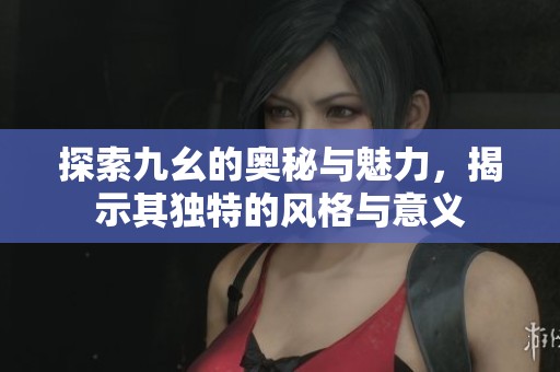 探索九幺的奧秘與魅力，揭示其獨(dú)特的風(fēng)格與意義