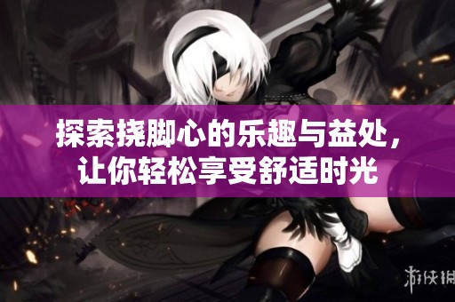 探索撓腳心的樂趣與益處，讓你輕松享受舒適時(shí)光