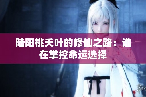 陸陽(yáng)桃夭葉的修仙之路：誰(shuí)在掌控命運(yùn)選擇