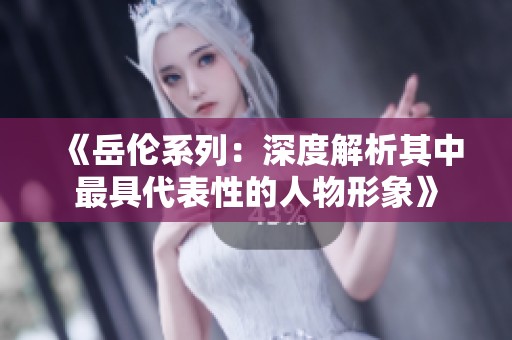 《岳倫系列：深度解析其中最具代表性的人物形象》