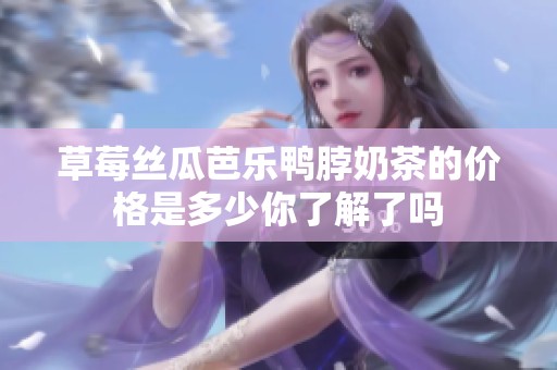 草莓絲瓜芭樂鴨脖奶茶的價(jià)格是多少你了解了嗎