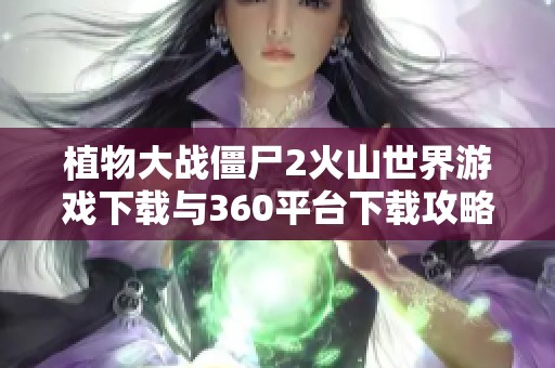 植物大戰(zhàn)僵尸2火山世界游戲下載與360平臺下載攻略分享