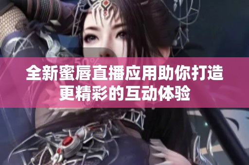 全新蜜唇直播應(yīng)用助你打造更精彩的互動(dòng)體驗(yàn)