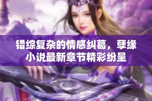 錯綜復雜的情感糾葛，孽緣小說最新章節(jié)精彩紛呈