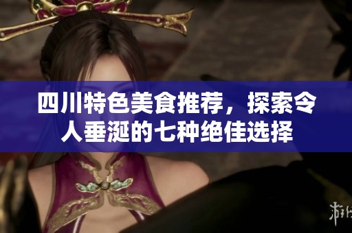 四川特色美食推薦，探索令人垂涎的七種絕佳選擇
