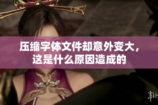 壓縮字體文件卻意外變大，這是什么原因造成的