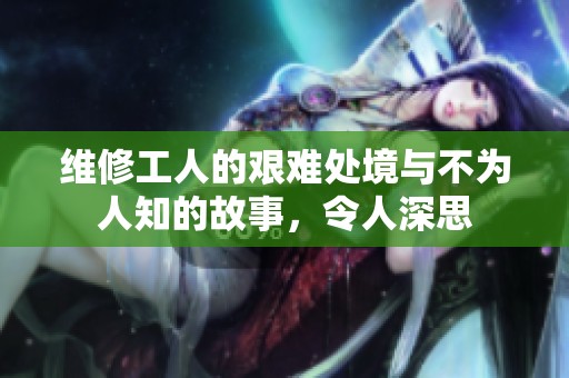 維修工人的艱難處境與不為人知的故事<div   id=