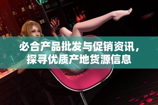 必合產(chǎn)品批發(fā)與促銷資訊,探尋優(yōu)質(zhì)產(chǎn)地貨源信息 必合產(chǎn)品批發(fā)與促銷資訊,探尋優(yōu)質(zhì)產(chǎn)地貨源信息
