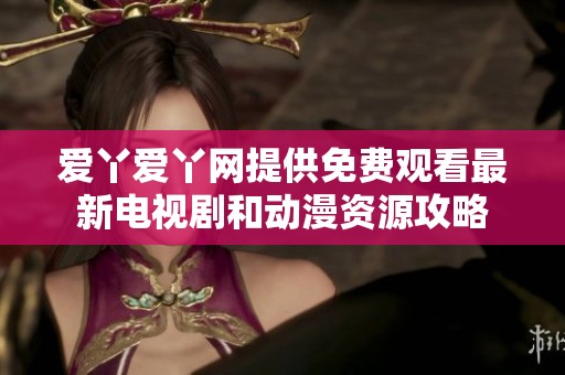 愛丫愛丫網(wǎng)提供免費(fèi)觀看最新電視劇和動漫資源攻略