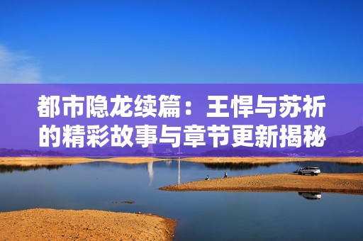 都市隱龍續(xù)篇：王悍與蘇祈的精彩故事與章節(jié)更新揭秘