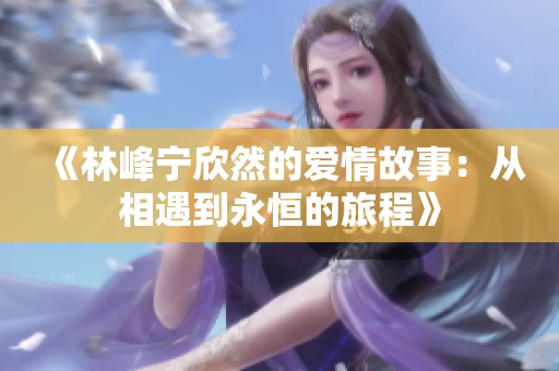 《林峰寧欣然的愛情故事：從相遇到永恒的旅程》