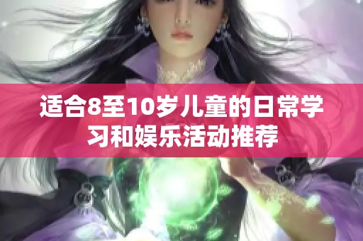 適合8至10歲兒童的日常學(xué)習(xí)和娛樂活動推薦
