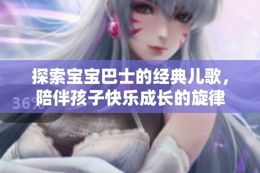 探索寶寶巴士的經(jīng)典兒歌，陪伴孩子快樂成長的旋律