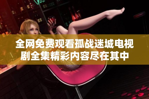 全網(wǎng)免費(fèi)觀看孤戰(zhàn)迷城電視劇全集精彩內(nèi)容盡在其中