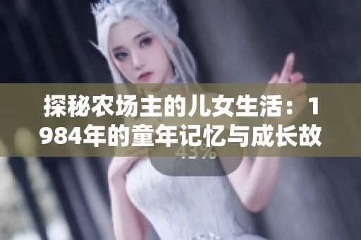 探秘農(nóng)場(chǎng)主的兒女生活:1984年的童年記憶與成長(zhǎng)故事 探秘農(nóng)場(chǎng)主的兒女生活:1984年的童年記憶與成長(zhǎng)故事