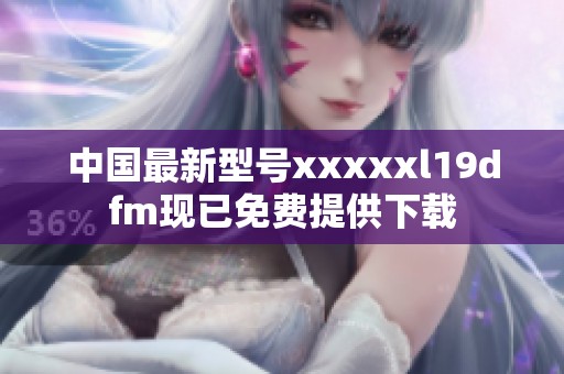 中國(guó)最新型號(hào)xxxxxl19dfm現(xiàn)已免費(fèi)提供下載