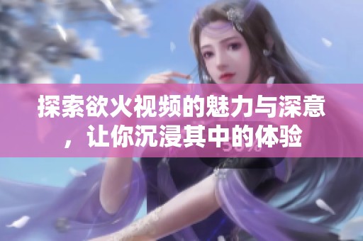 探索欲火視頻的魅力與深意，讓你沉浸其中的體驗(yàn)