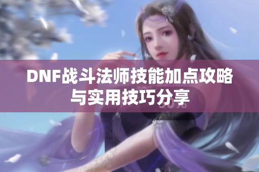 DNF戰(zhàn)斗法師技能加點(diǎn)攻略與實(shí)用技巧分享