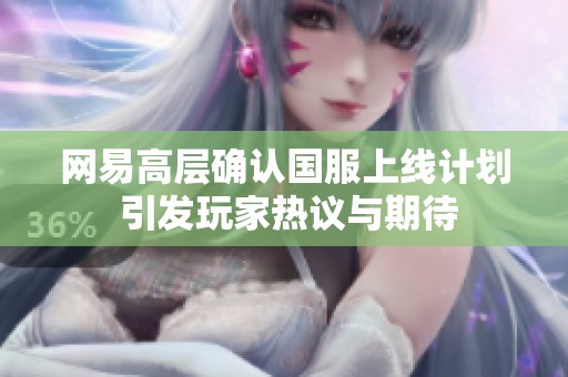 網(wǎng)易高層確認(rèn)國服上線計(jì)劃 引發(fā)玩家熱議與期待
