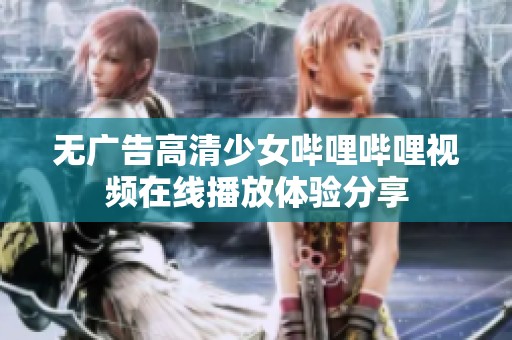 無廣告高清少女嗶哩嗶哩視頻在線播放體驗分享