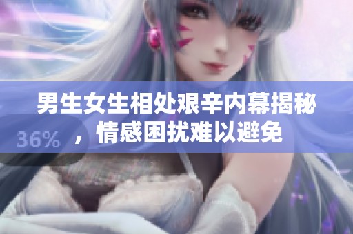 男生女生相處艱辛內(nèi)幕揭秘，情感困擾難以避免