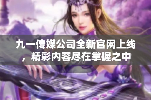 九一傳媒公司全新官網(wǎng)上線，精彩內(nèi)容盡在掌握之中