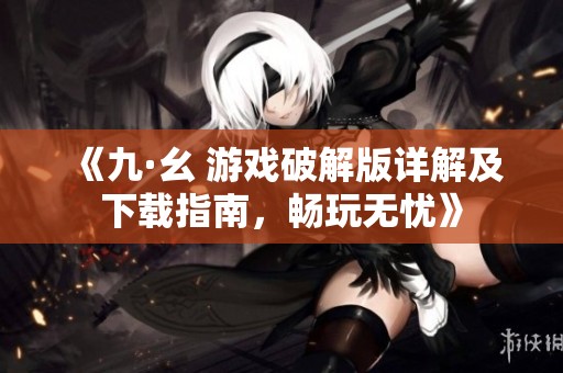 《九·幺 游戲破解版詳解及下載指南，暢玩無憂》