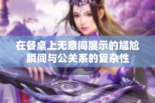 在餐桌上無意間展示的尷尬瞬間與公關系的復雜性