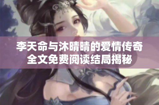 李天命與沐晴晴的愛情傳奇全文免費閱讀結局揭秘