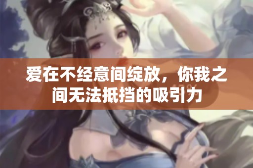 愛在不經(jīng)意間綻放，你我之間無法抵擋的吸引力