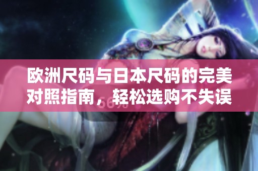 歐洲尺碼與日本尺碼的完美對(duì)照指南，輕松選購(gòu)不失誤