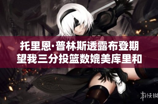 托里恩·普林斯透露布登期望我三分投籃數(shù)媲美庫里和哈登